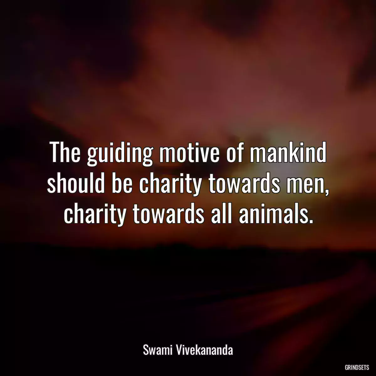 The guiding motive of mankind should be charity towards men, charity towards all animals.