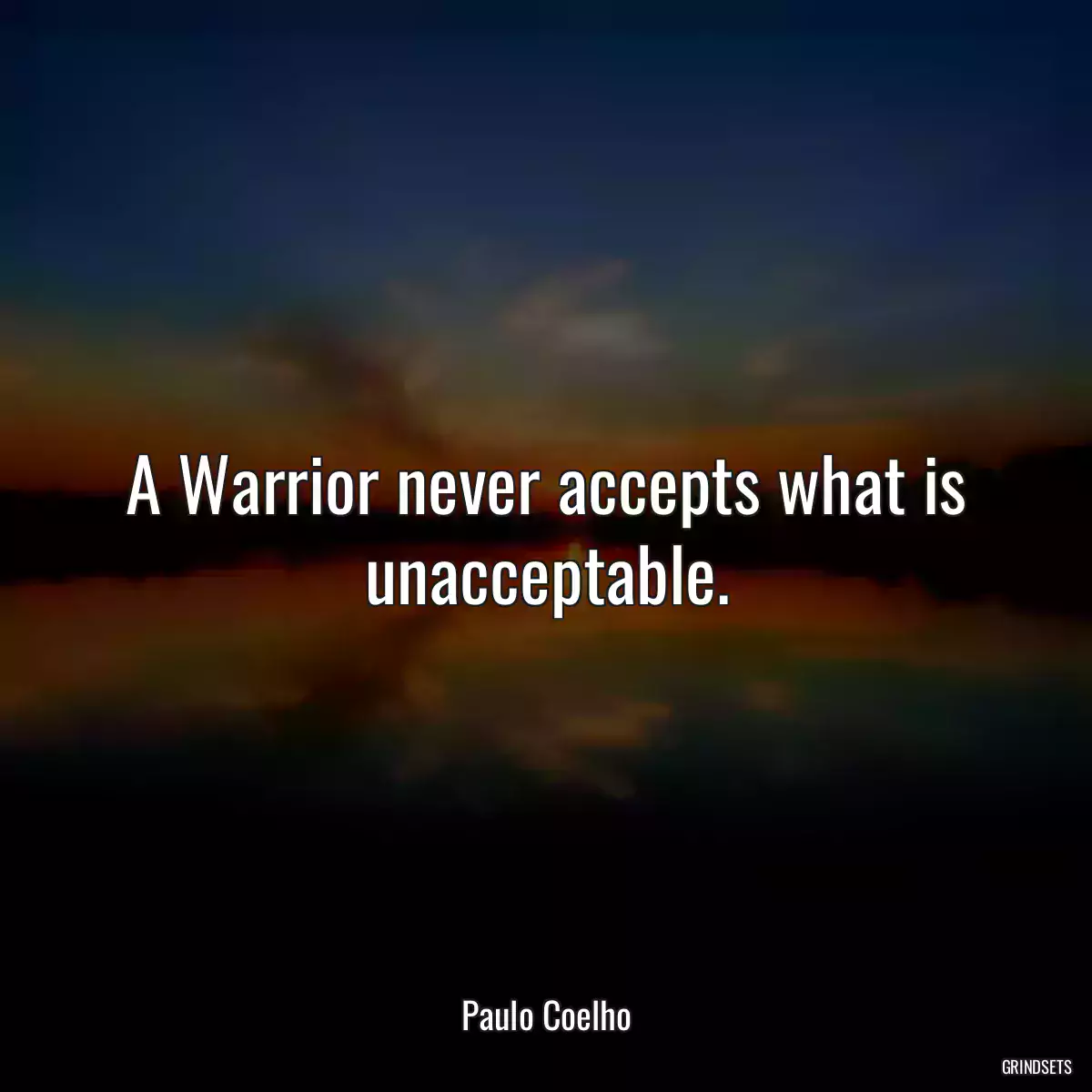 A Warrior never accepts what is unacceptable.