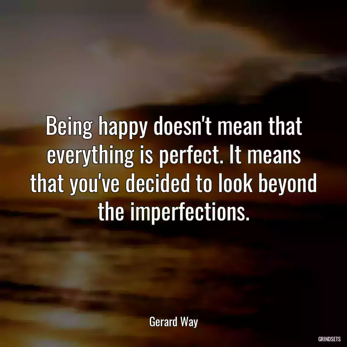 Being happy doesn\'t mean that everything is perfect. It means that you\'ve decided to look beyond the imperfections.