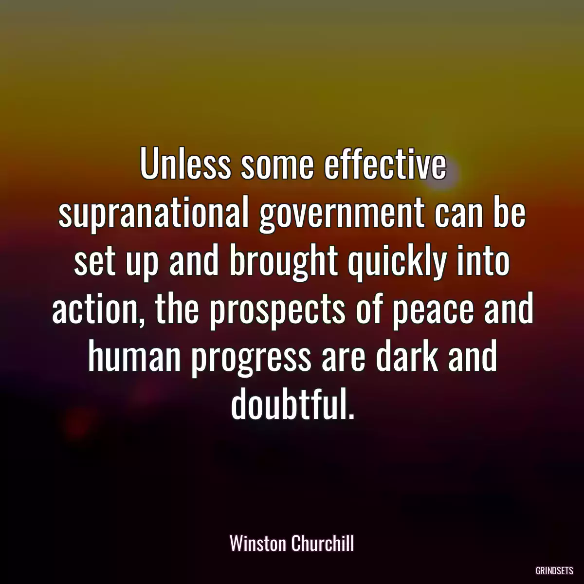 Unless some effective supranational government can be set up and brought quickly into action, the prospects of peace and human progress are dark and doubtful.