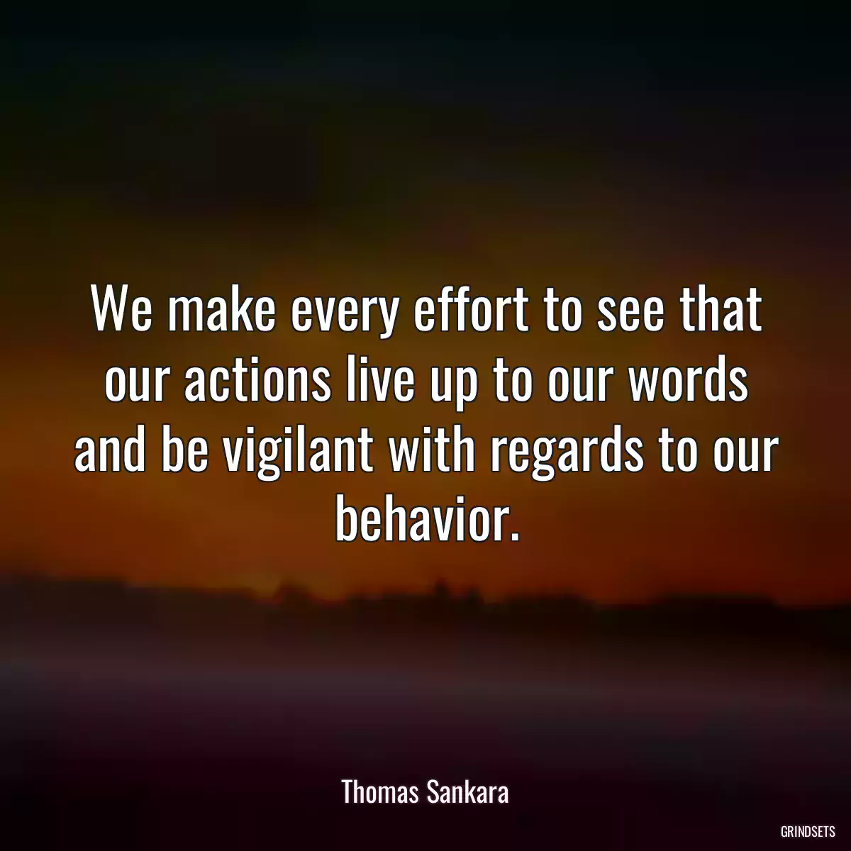 We make every effort to see that our actions live up to our words and be vigilant with regards to our behavior.