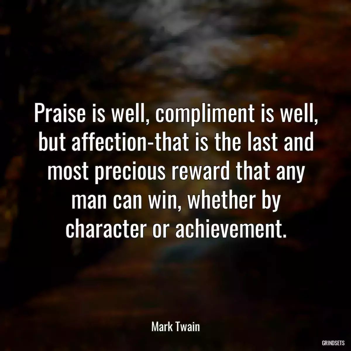 Praise is well, compliment is well, but affection-that is the last and most precious reward that any man can win, whether by character or achievement.