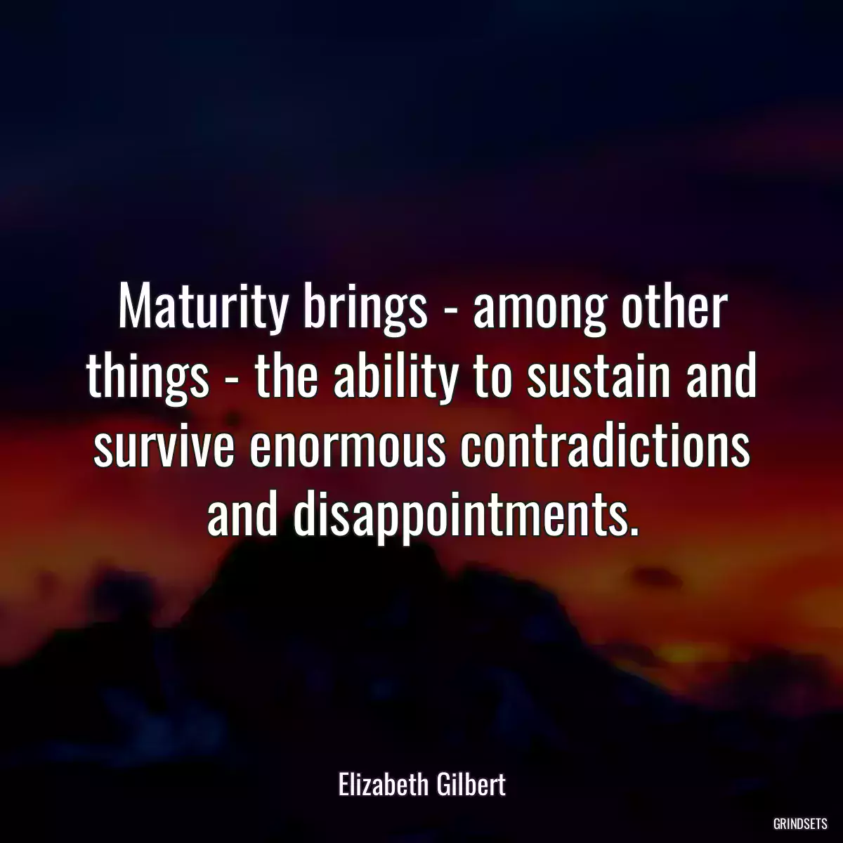 Maturity brings - among other things - the ability to sustain and survive enormous contradictions and disappointments.