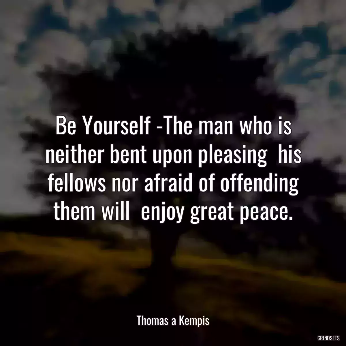 Be Yourself -The man who is neither bent upon pleasing  his fellows nor afraid of offending them will  enjoy great peace.