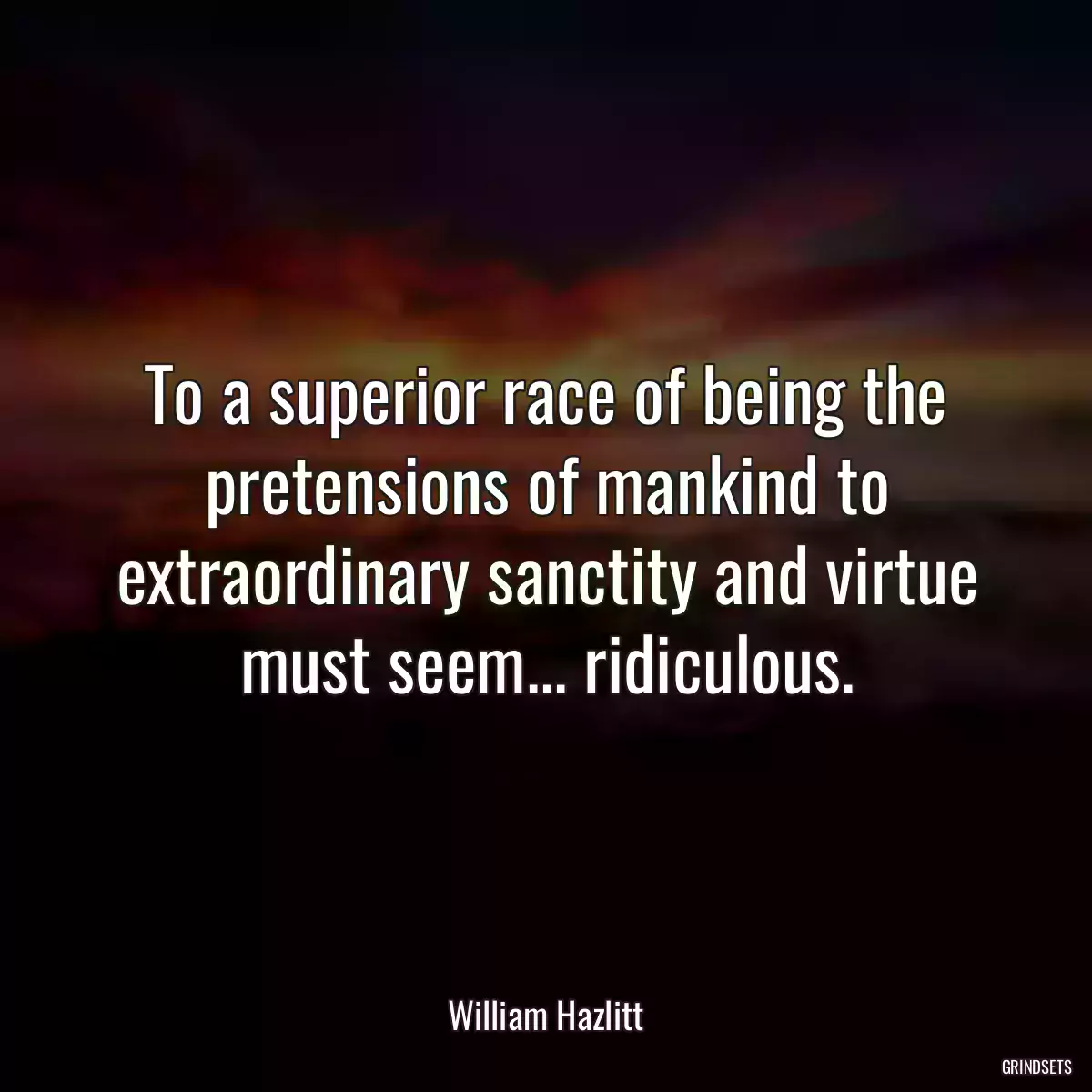 To a superior race of being the pretensions of mankind to extraordinary sanctity and virtue must seem... ridiculous.