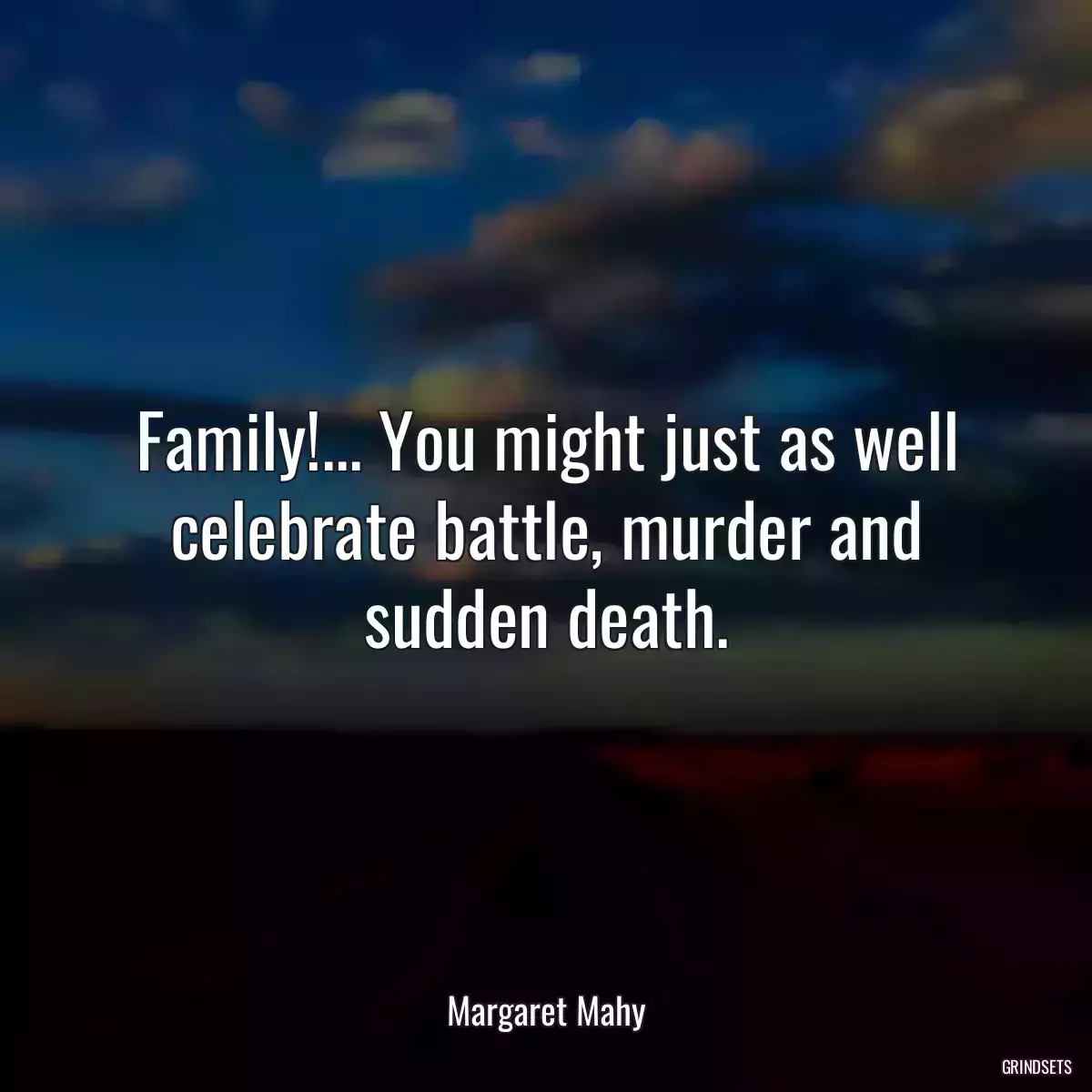 Family!... You might just as well celebrate battle, murder and sudden death.