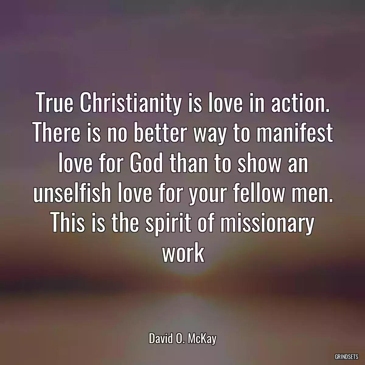 True Christianity is love in action. There is no better way to manifest love for God than to show an unselfish love for your fellow men. This is the spirit of missionary work