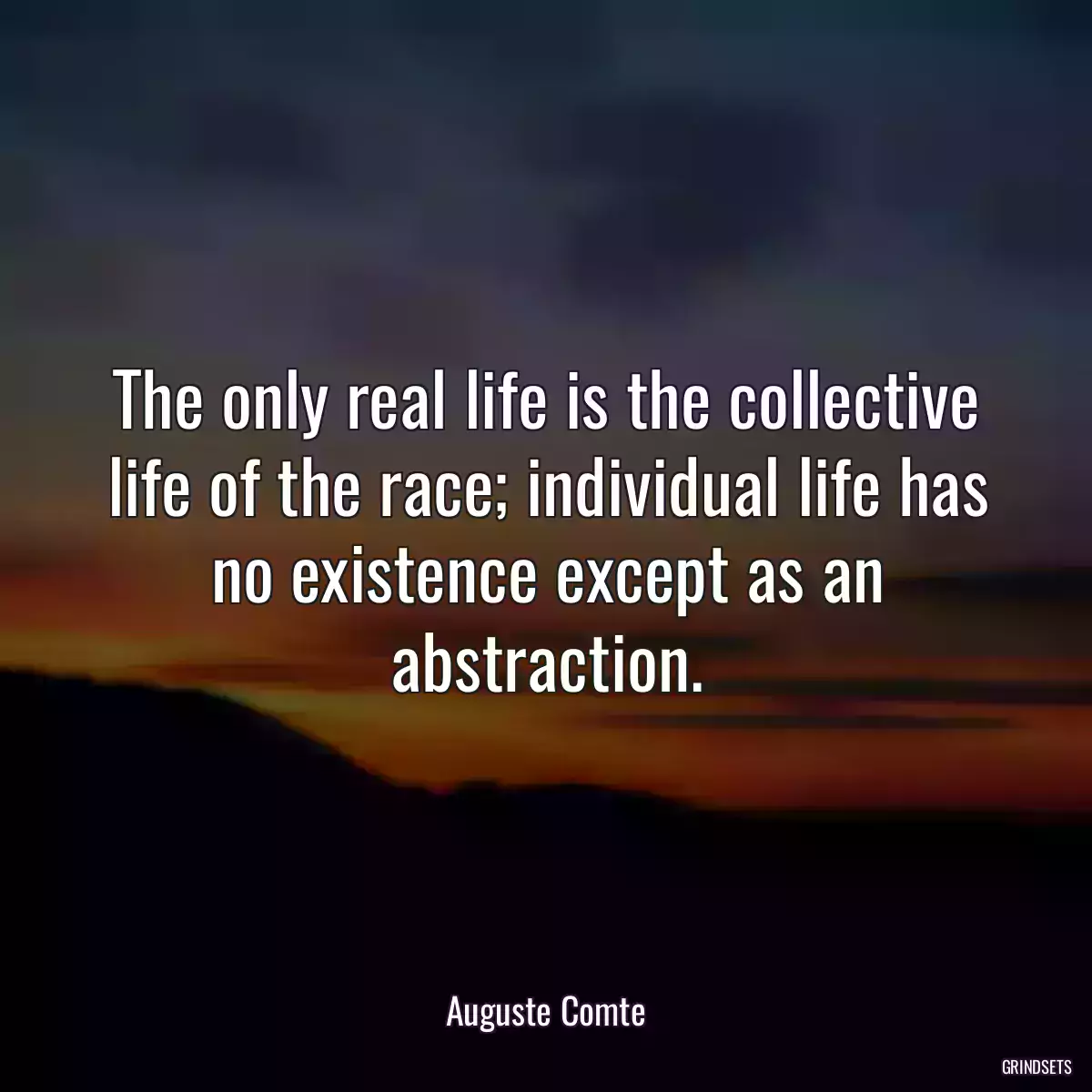 The only real life is the collective life of the race; individual life has no existence except as an abstraction.