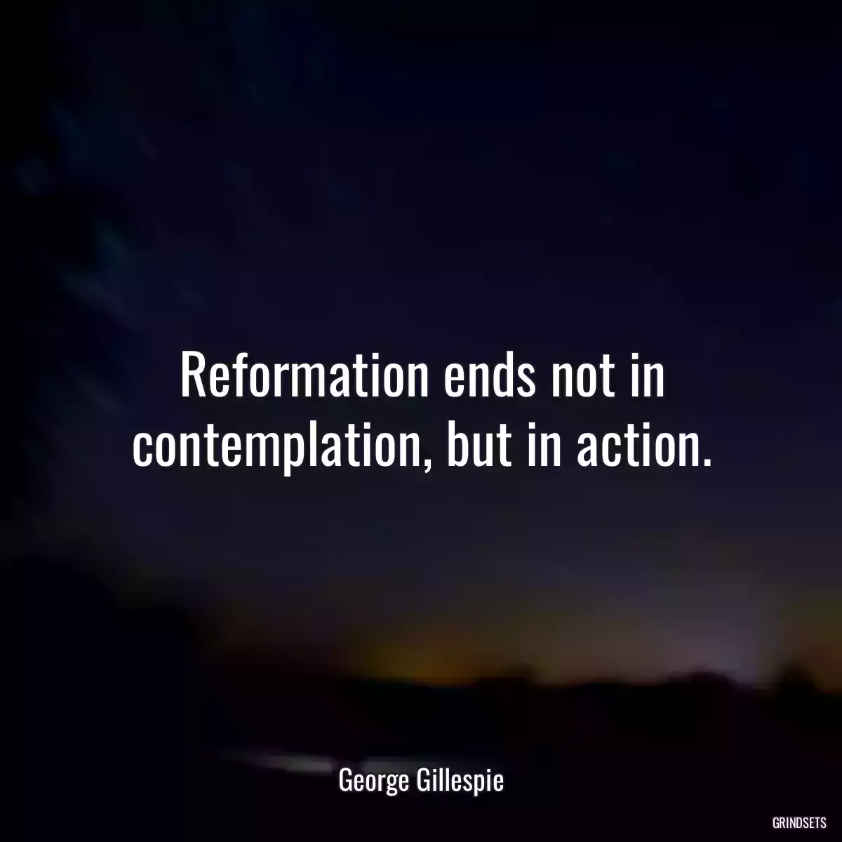 Reformation ends not in contemplation, but in action.