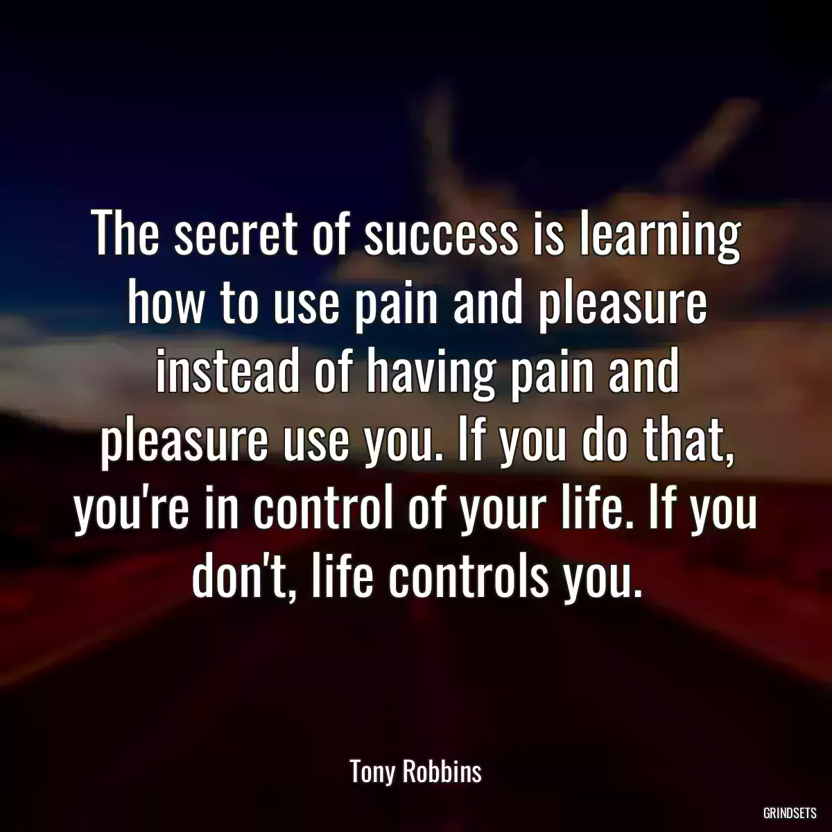 The secret of success is learning how to use pain and pleasure instead of having pain and pleasure use you. If you do that, you\'re in control of your life. If you don\'t, life controls you.