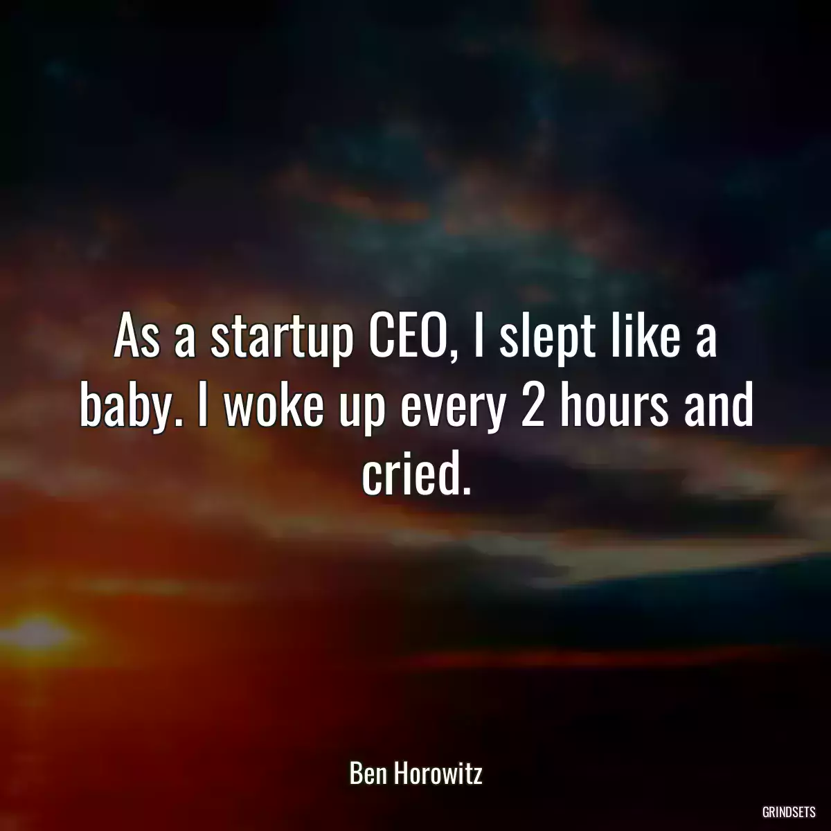 As a startup CEO, I slept like a baby. I woke up every 2 hours and cried.