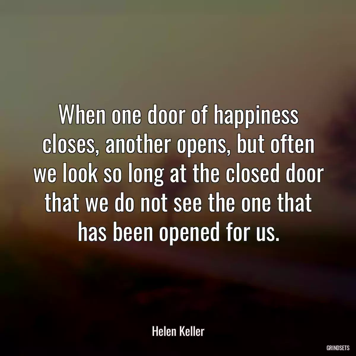 When one door of happiness closes, another opens, but often we look so long at the closed door that we do not see the one that has been opened for us.