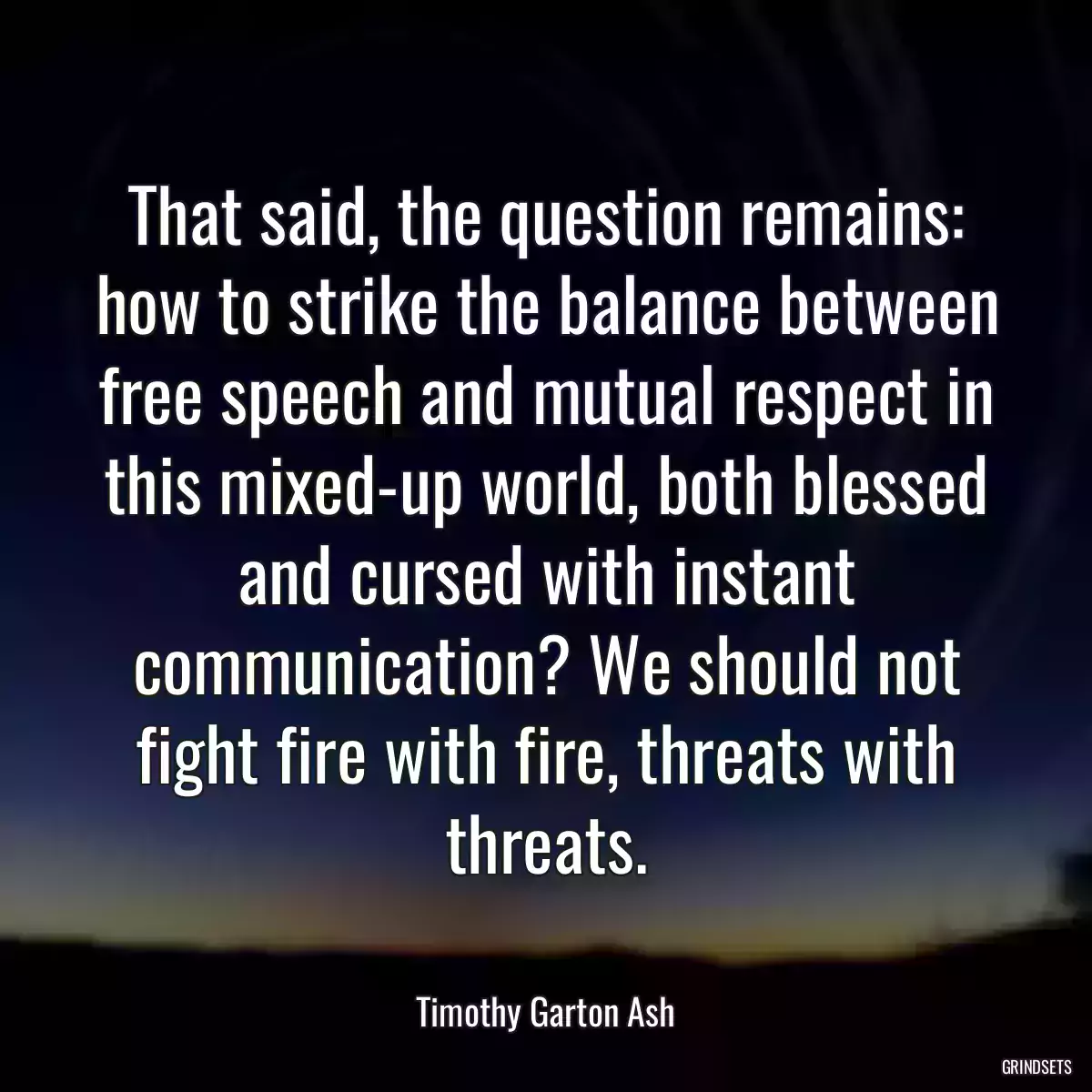 That said, the question remains: how to strike the balance between free speech and mutual respect in this mixed-up world, both blessed and cursed with instant communication? We should not fight fire with fire, threats with threats.