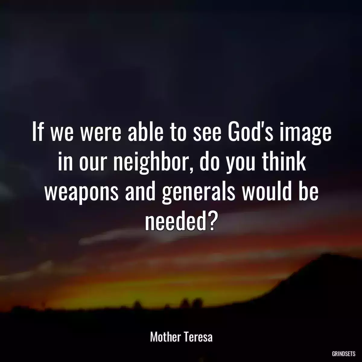 If we were able to see God\'s image in our neighbor, do you think weapons and generals would be needed?