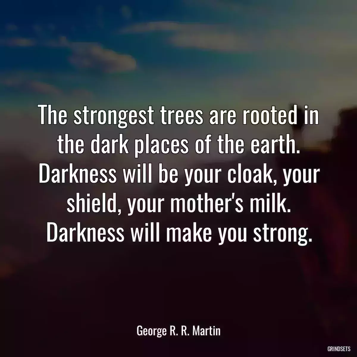 The strongest trees are rooted in the dark places of the earth. Darkness will be your cloak, your shield, your mother\'s milk. Darkness will make you strong.