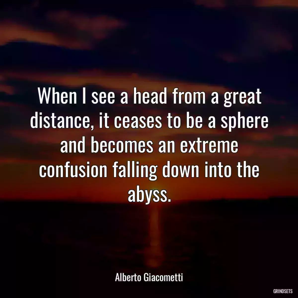 When I see a head from a great distance, it ceases to be a sphere and becomes an extreme confusion falling down into the abyss.