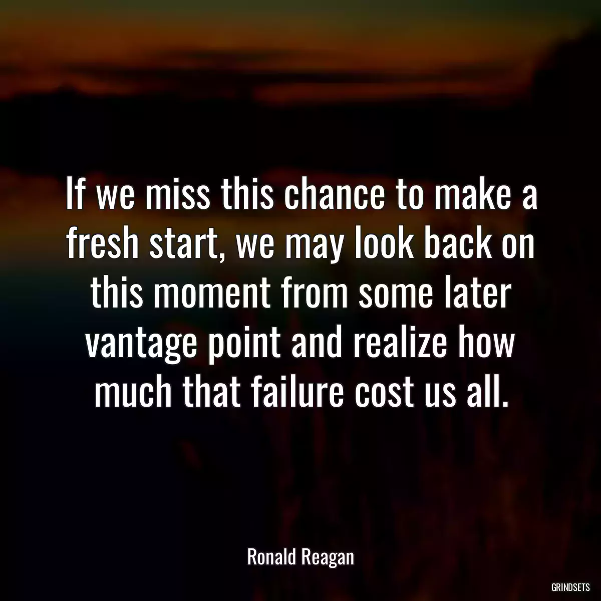 If we miss this chance to make a fresh start, we may look back on this moment from some later vantage point and realize how much that failure cost us all.