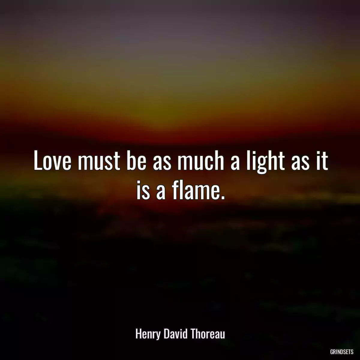 Love must be as much a light as it is a flame.