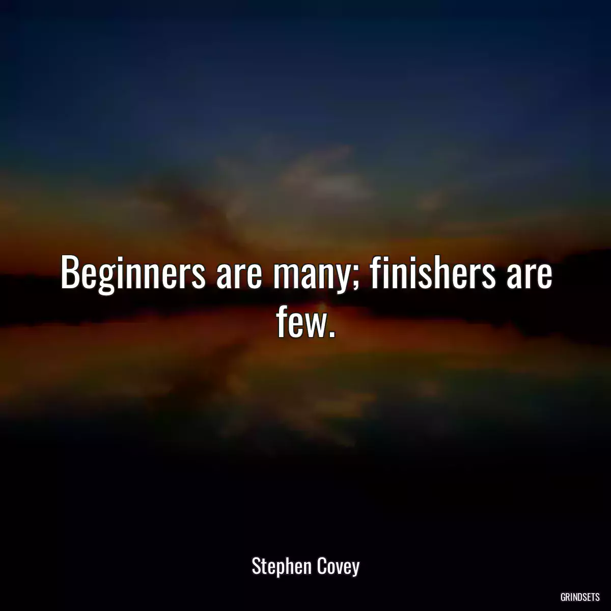 Beginners are many; finishers are few.