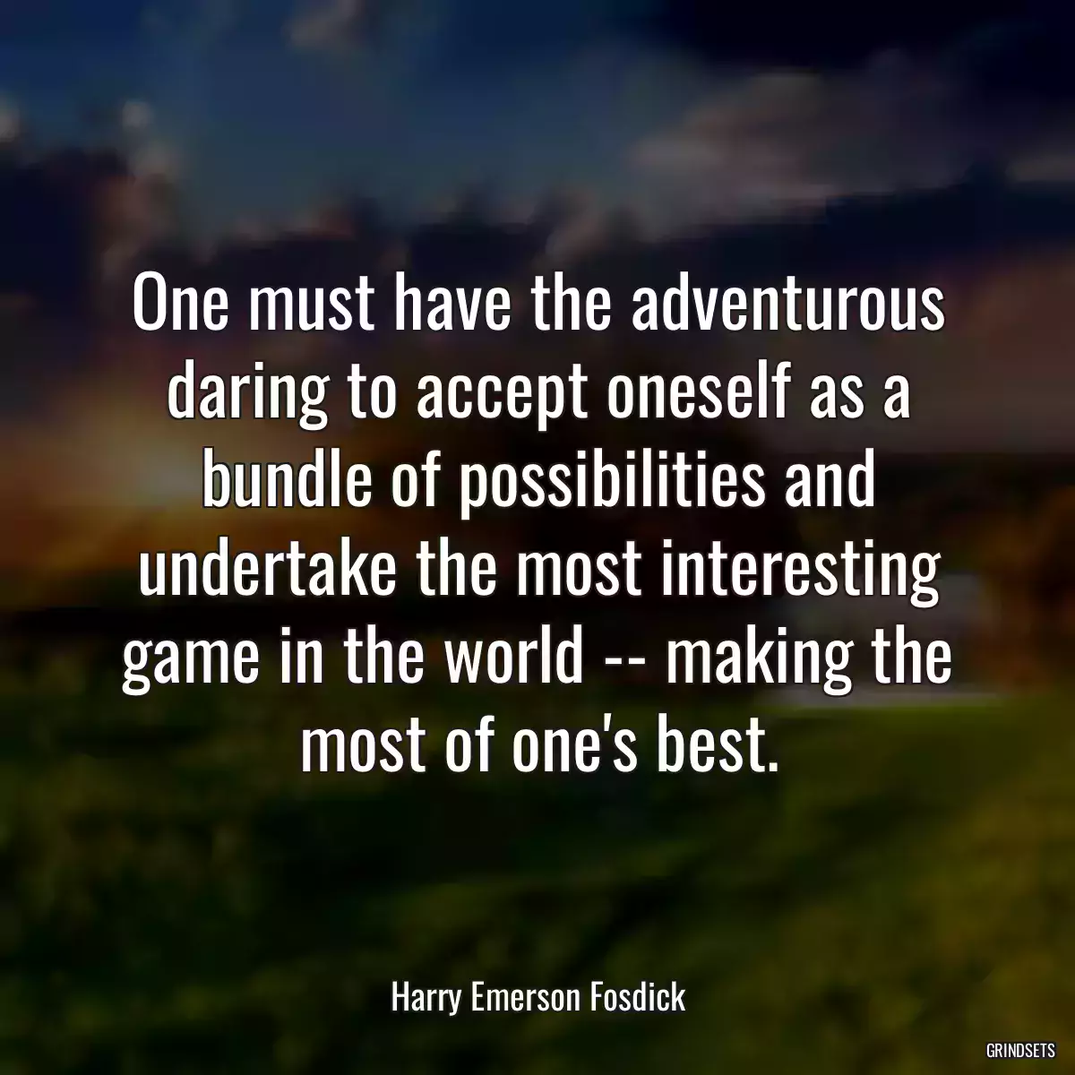 One must have the adventurous daring to accept oneself as a bundle of possibilities and undertake the most interesting game in the world -- making the most of one\'s best.