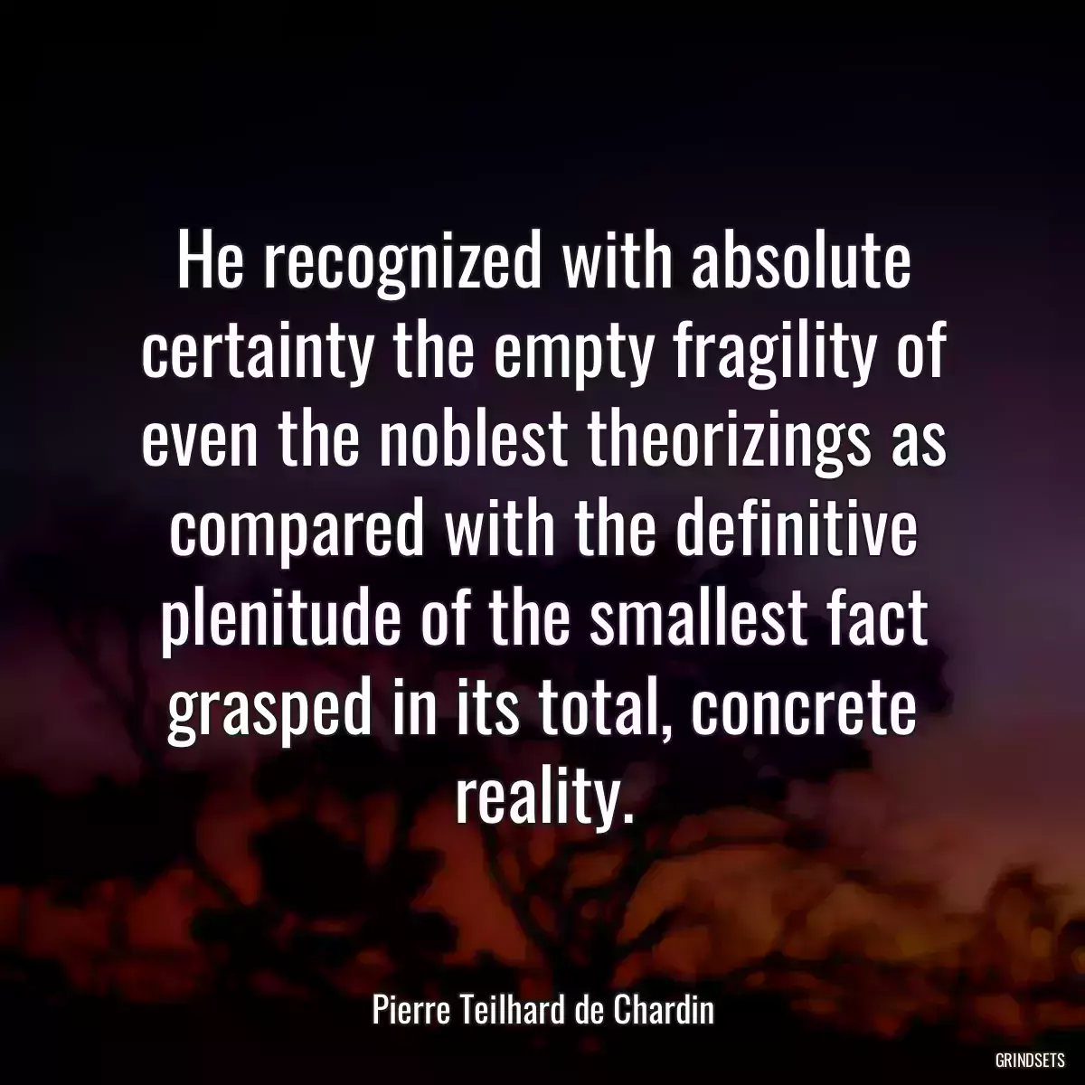 He recognized with absolute certainty the empty fragility of even the noblest theorizings as compared with the definitive plenitude of the smallest fact grasped in its total, concrete reality.