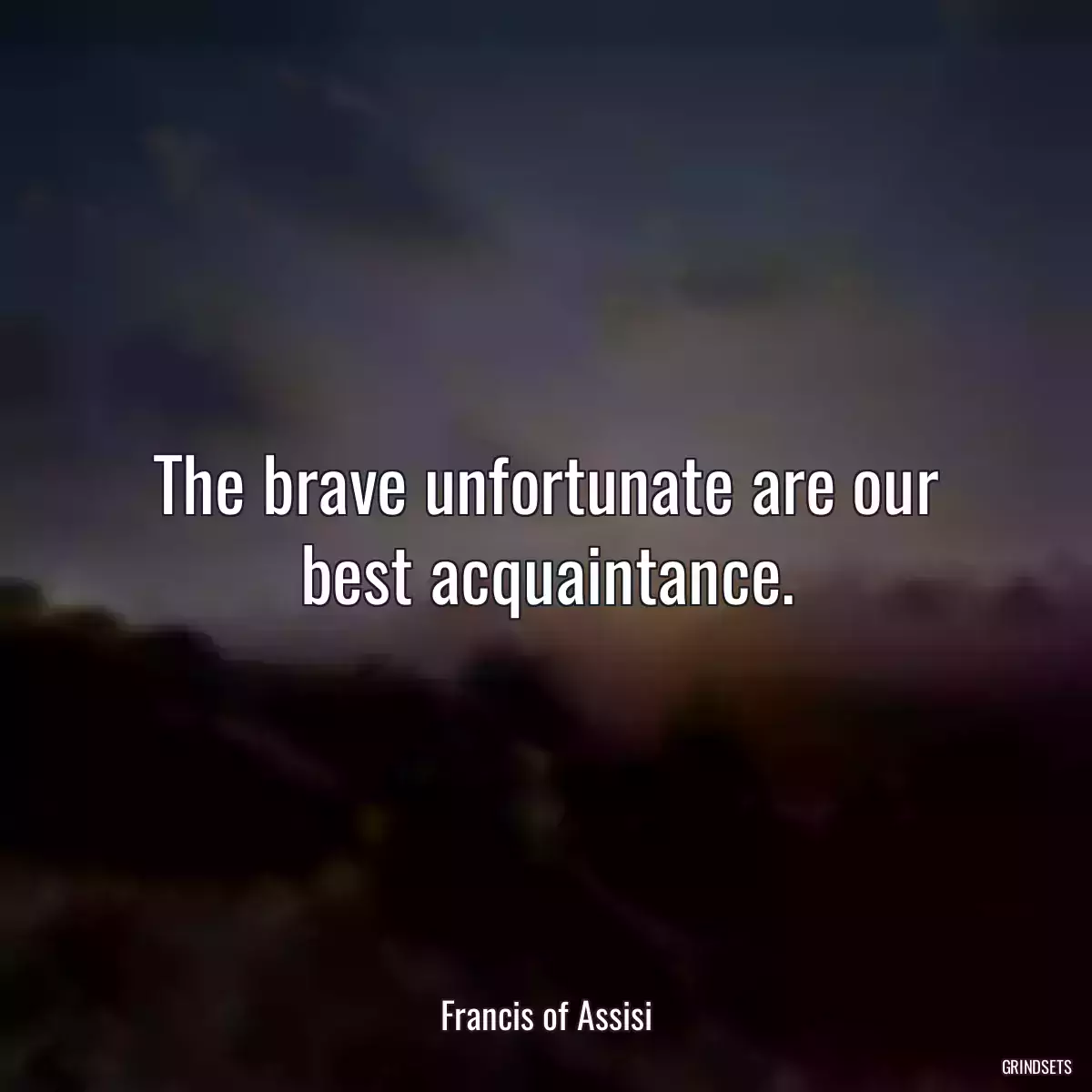 The brave unfortunate are our best acquaintance.