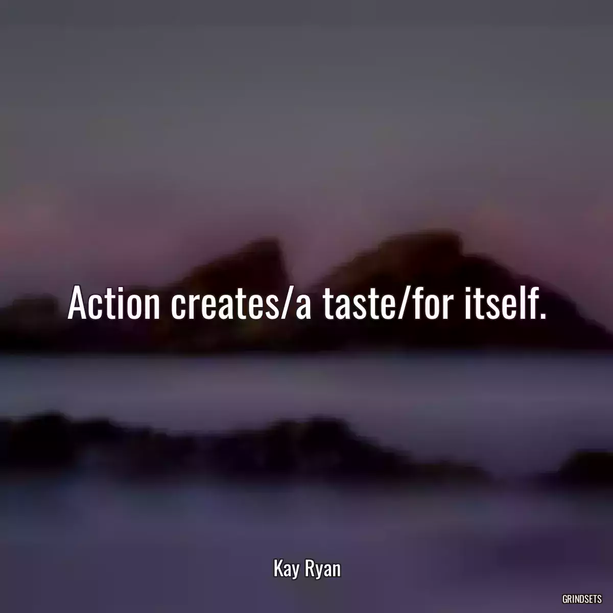 Action creates/a taste/for itself.