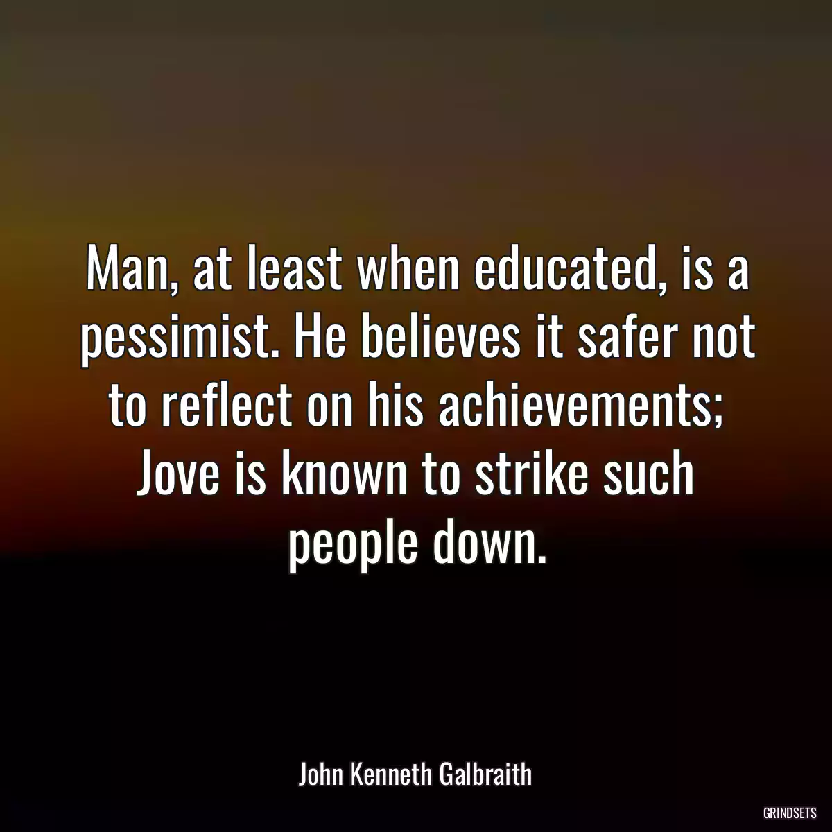 Man, at least when educated, is a pessimist. He believes it safer not to reflect on his achievements; Jove is known to strike such people down.