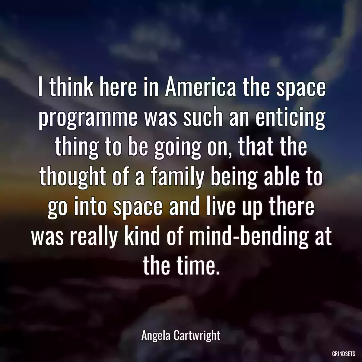 I think here in America the space programme was such an enticing thing to be going on, that the thought of a family being able to go into space and live up there was really kind of mind-bending at the time.