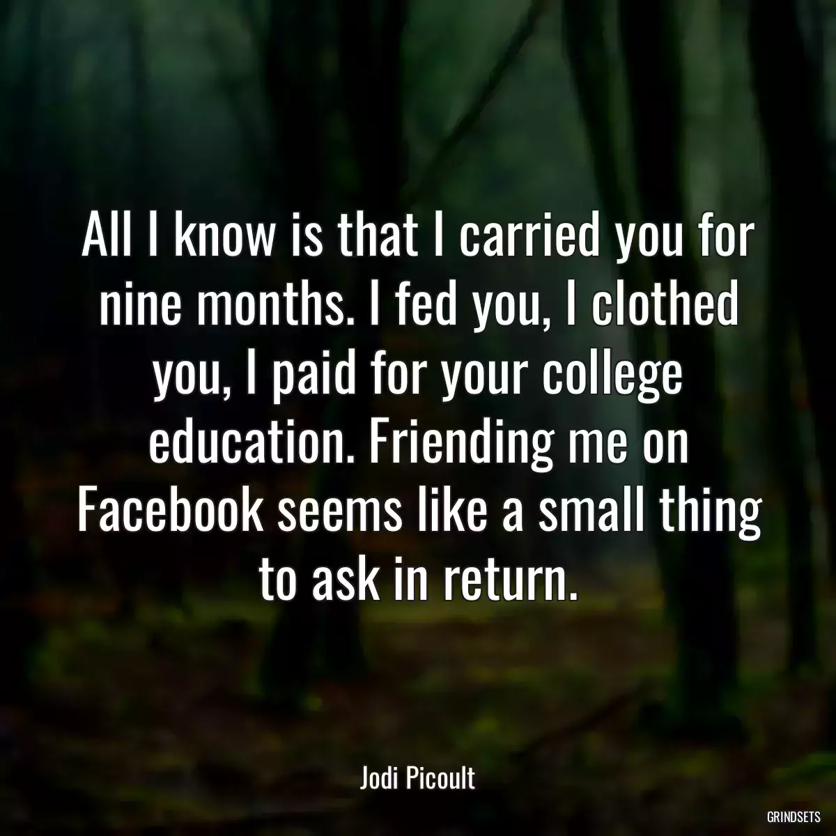 All I know is that I carried you for nine months. I fed you, I clothed you, I paid for your college education. Friending me on Facebook seems like a small thing to ask in return.