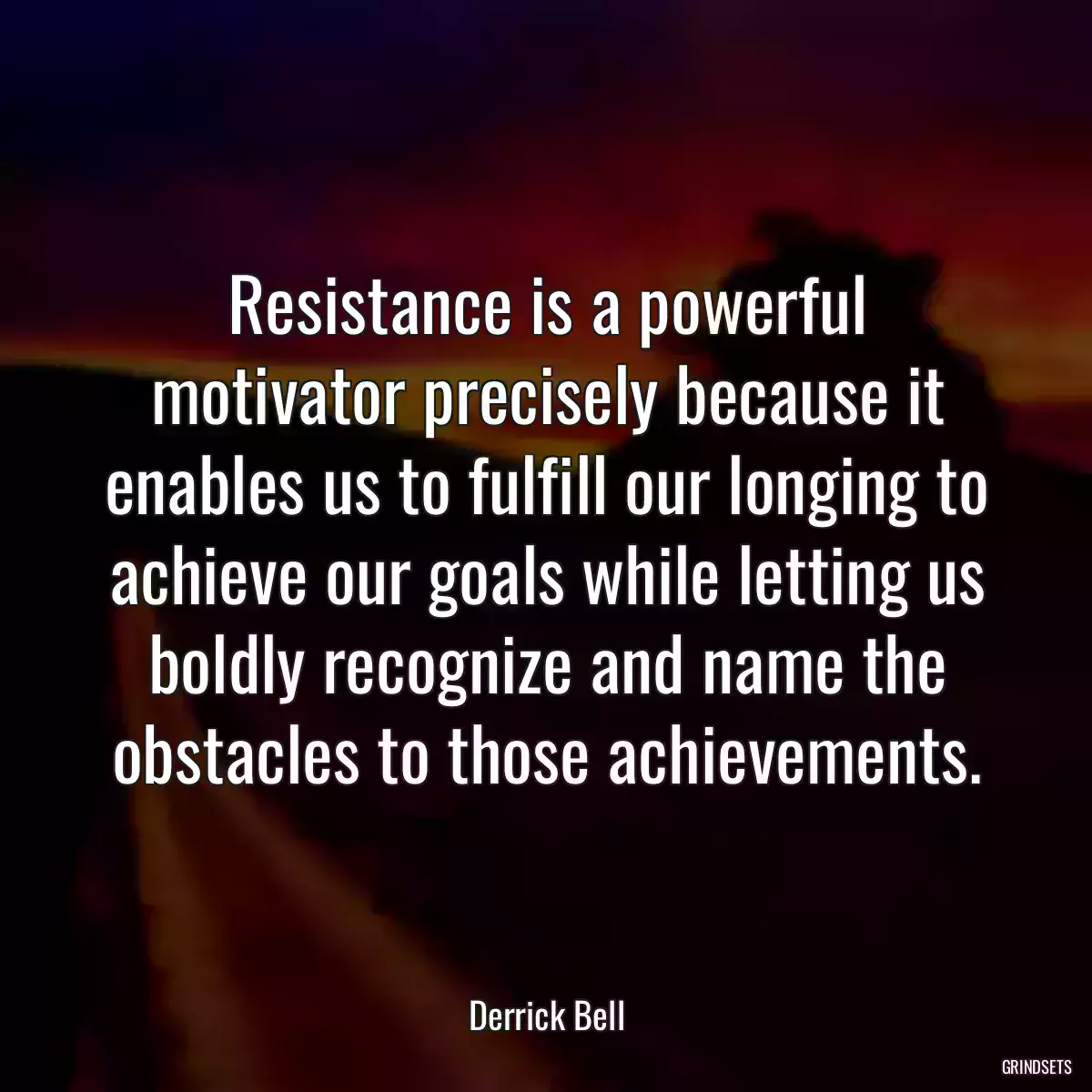 Resistance is a powerful motivator precisely because it enables us to fulfill our longing to achieve our goals while letting us boldly recognize and name the obstacles to those achievements.