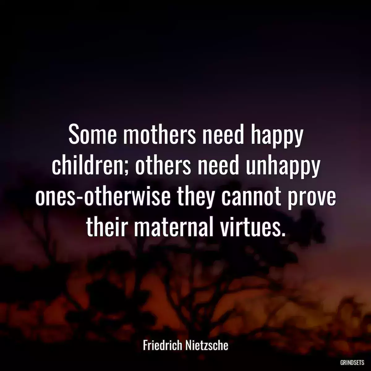 Some mothers need happy children; others need unhappy ones-otherwise they cannot prove their maternal virtues.