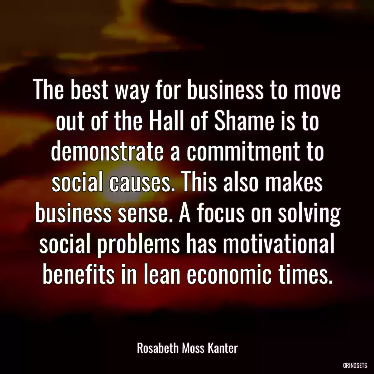 The best way for business to move out of the Hall of Shame is to demonstrate a commitment to social causes. This also makes business sense. A focus on solving social problems has motivational benefits in lean economic times.