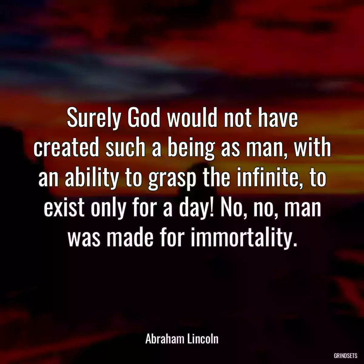 Surely God would not have created such a being as man, with an ability to grasp the infinite, to exist only for a day! No, no, man was made for immortality.