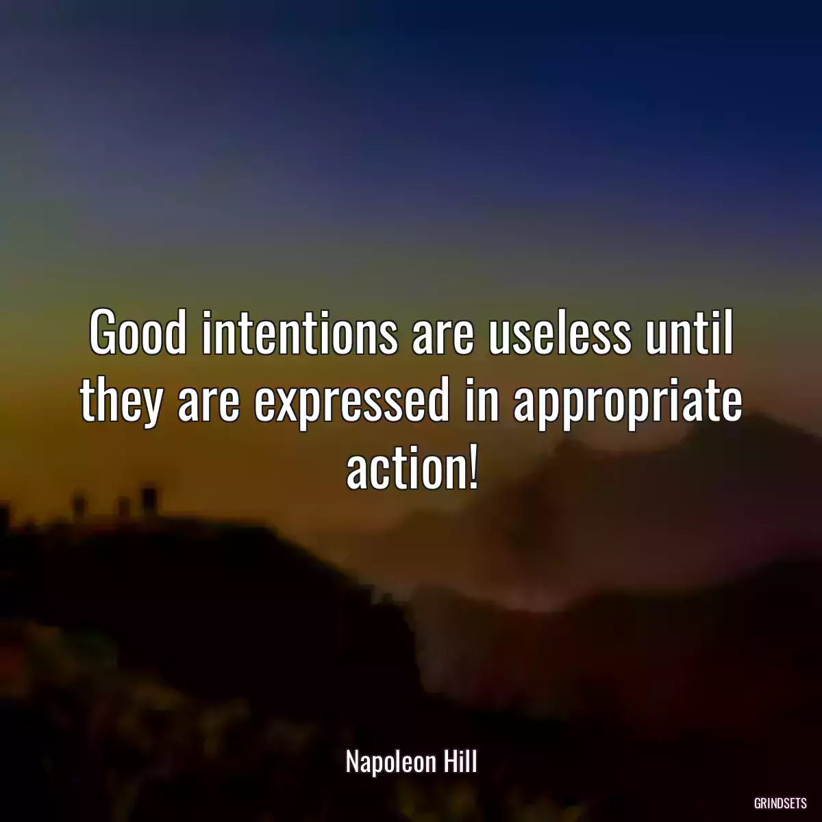 Good intentions are useless until they are expressed in appropriate action!