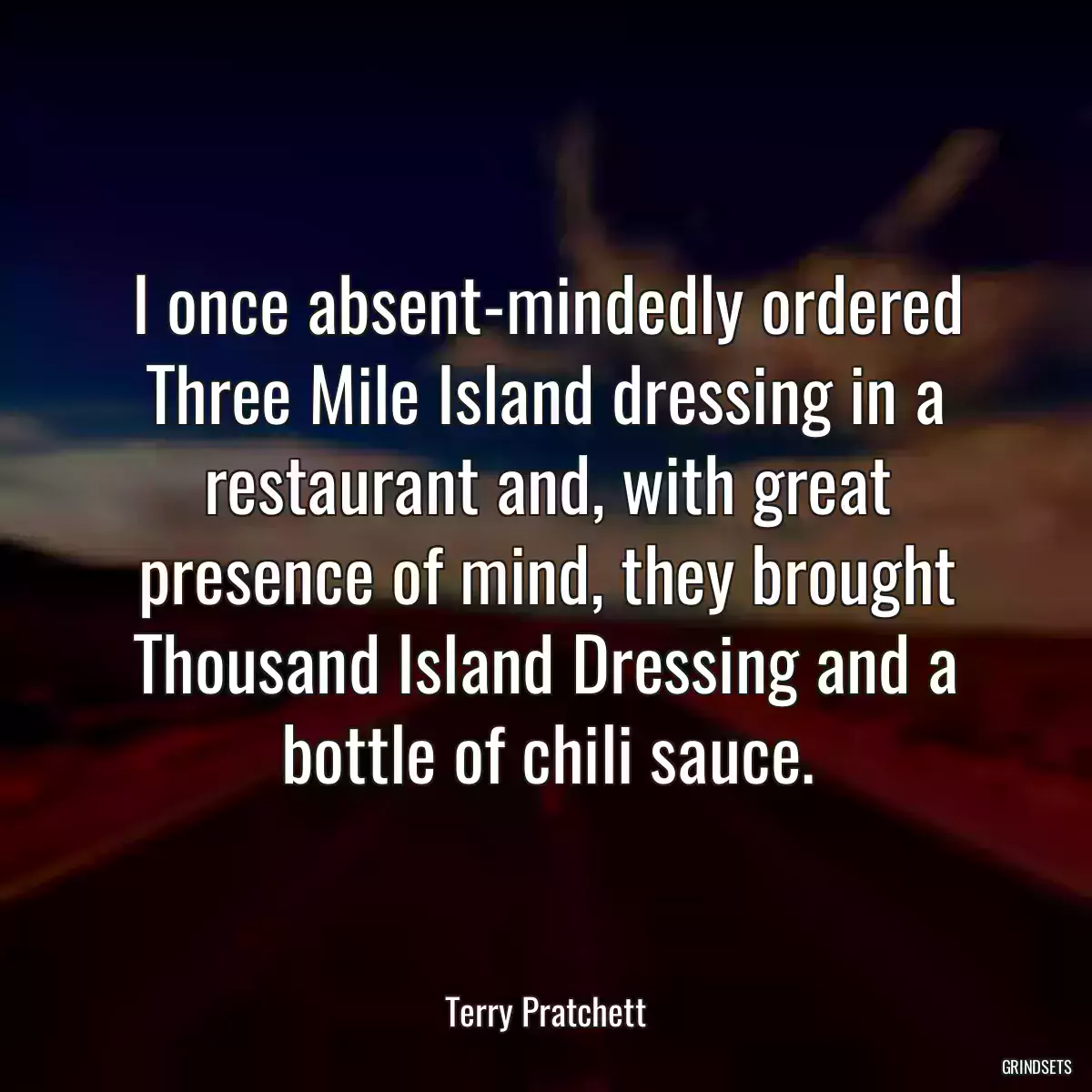 I once absent-mindedly ordered Three Mile Island dressing in a restaurant and, with great presence of mind, they brought Thousand Island Dressing and a bottle of chili sauce.