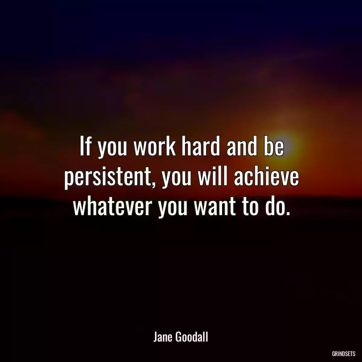 If you work hard and be persistent, you will achieve whatever you want to do.