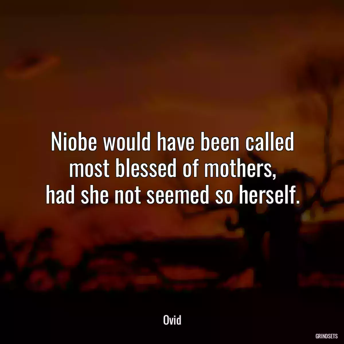 Niobe would have been called most blessed of mothers,
had she not seemed so herself.