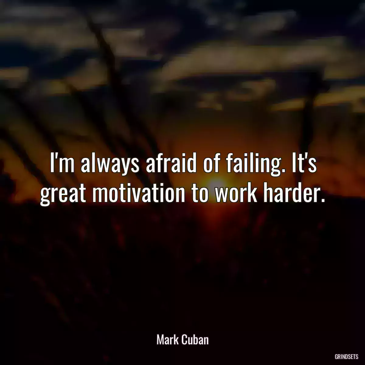 I\'m always afraid of failing. It\'s great motivation to work harder.