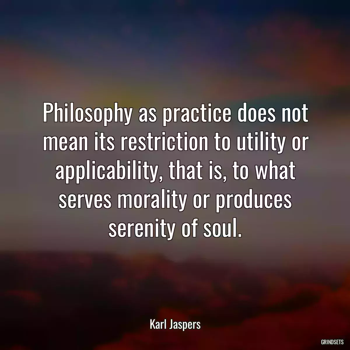 Philosophy as practice does not mean its restriction to utility or applicability, that is, to what serves morality or produces serenity of soul.