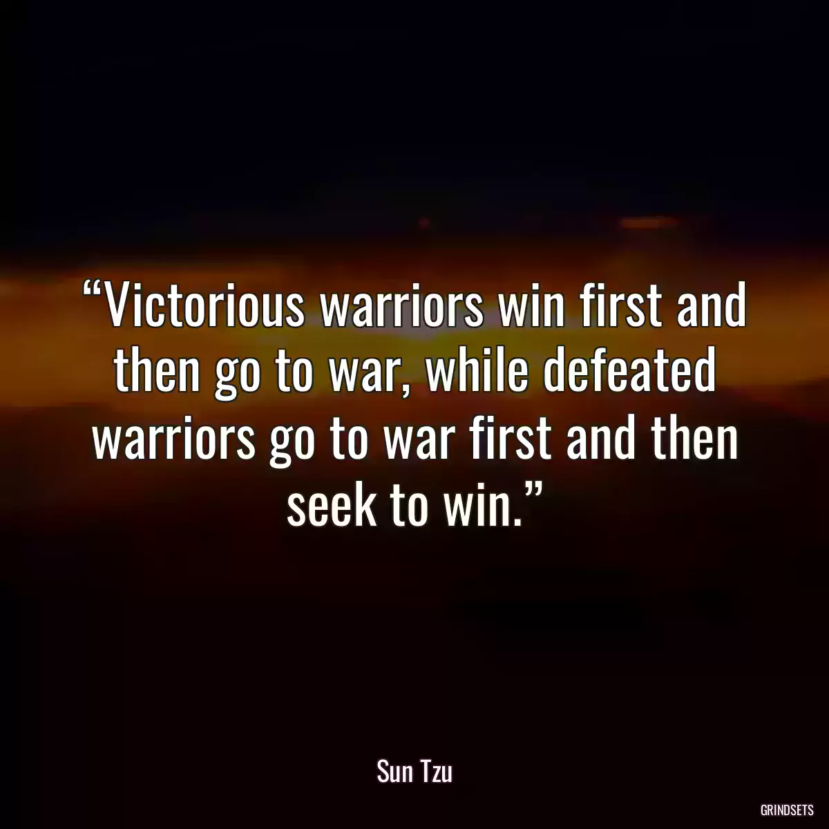 “Victorious warriors win first and then go to war, while defeated warriors go to war first and then seek to win.”