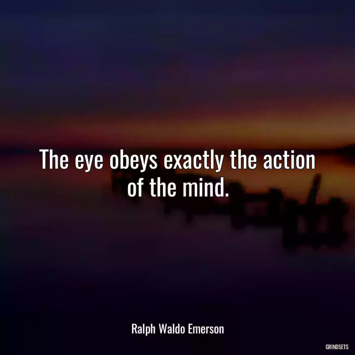 The eye obeys exactly the action of the mind.