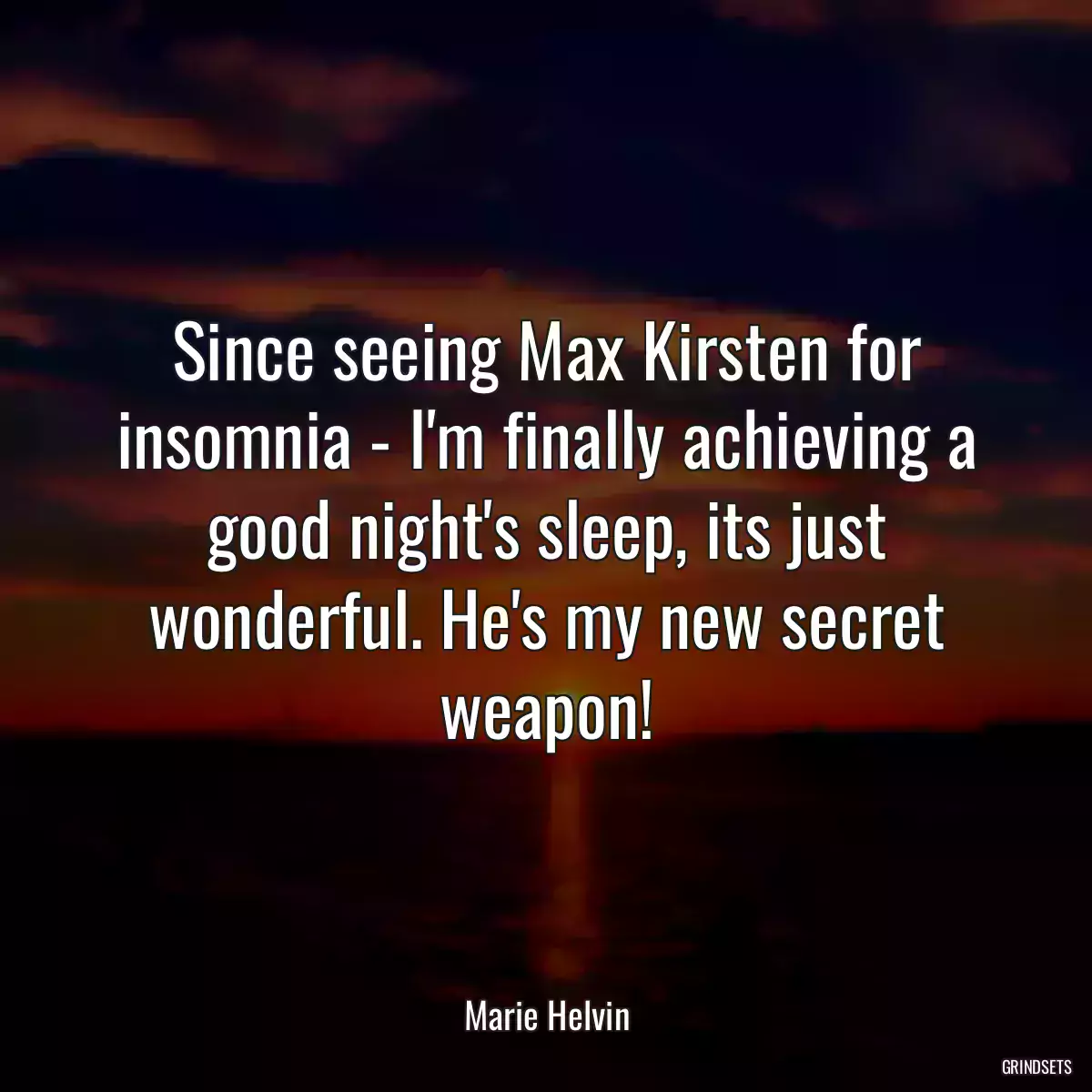 Since seeing Max Kirsten for insomnia - I\'m finally achieving a good night\'s sleep, its just wonderful. He\'s my new secret weapon!