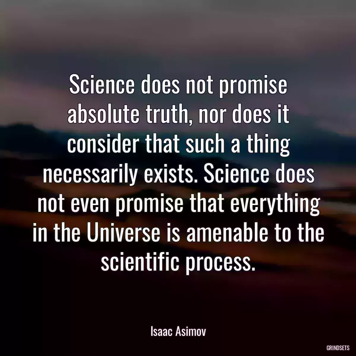 Science does not promise absolute truth, nor does it consider that such a thing necessarily exists. Science does not even promise that everything in the Universe is amenable to the scientific process.