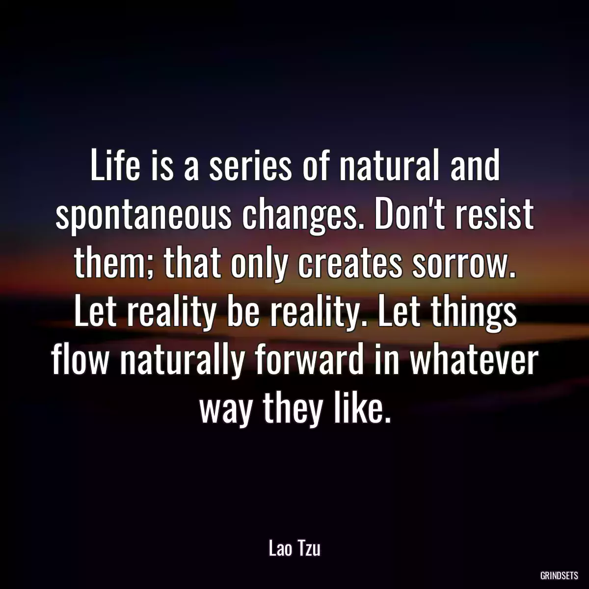 Life is a series of natural and spontaneous changes. Don\'t resist them; that only creates sorrow. Let reality be reality. Let things flow naturally forward in whatever way they like.