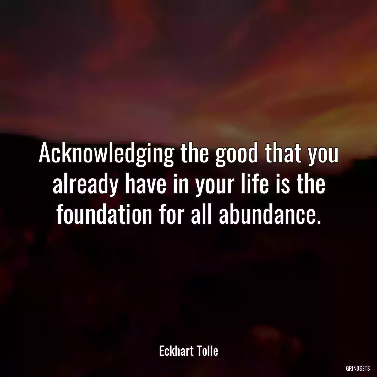 Acknowledging the good that you already have in your life is the foundation for all abundance.