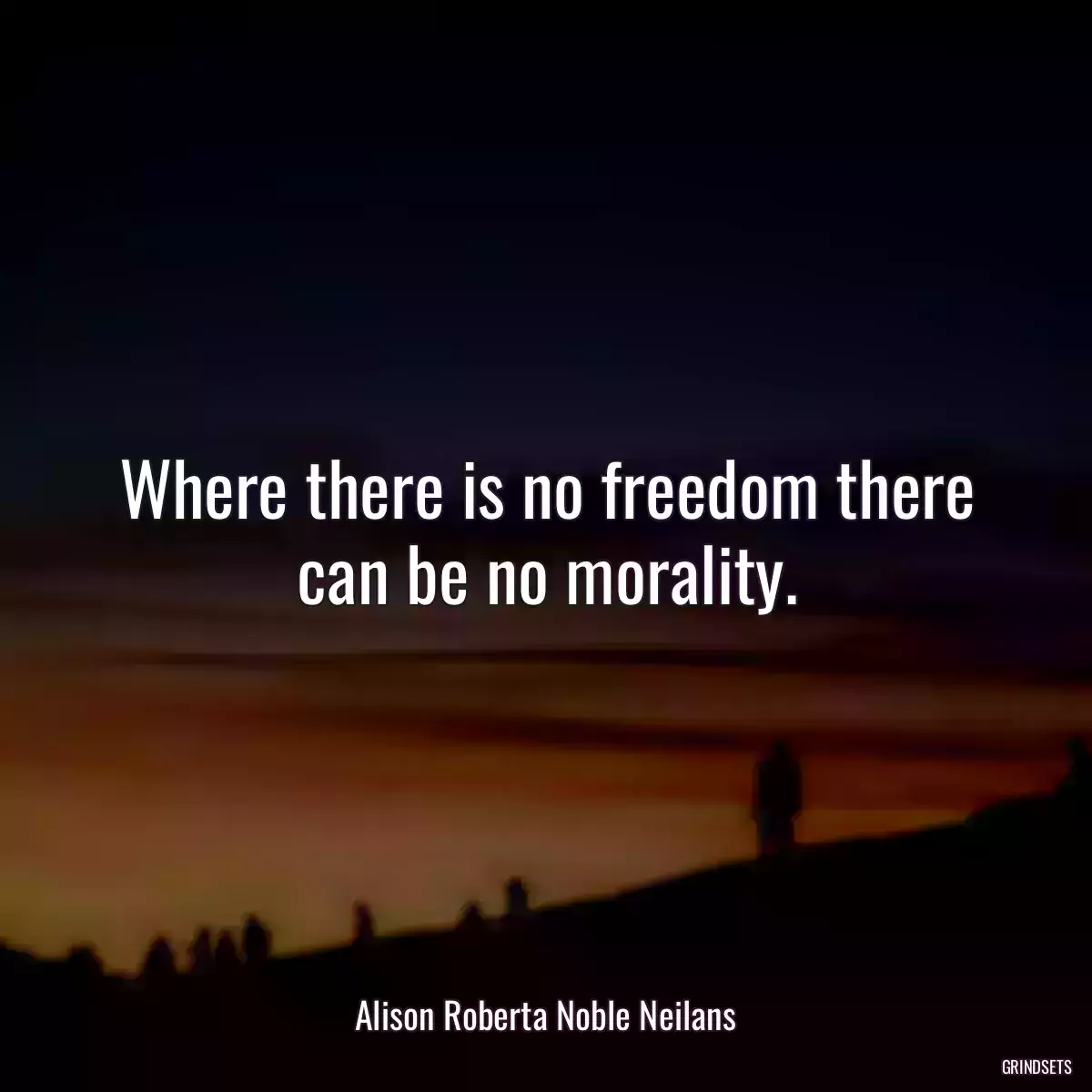 Where there is no freedom there can be no morality.