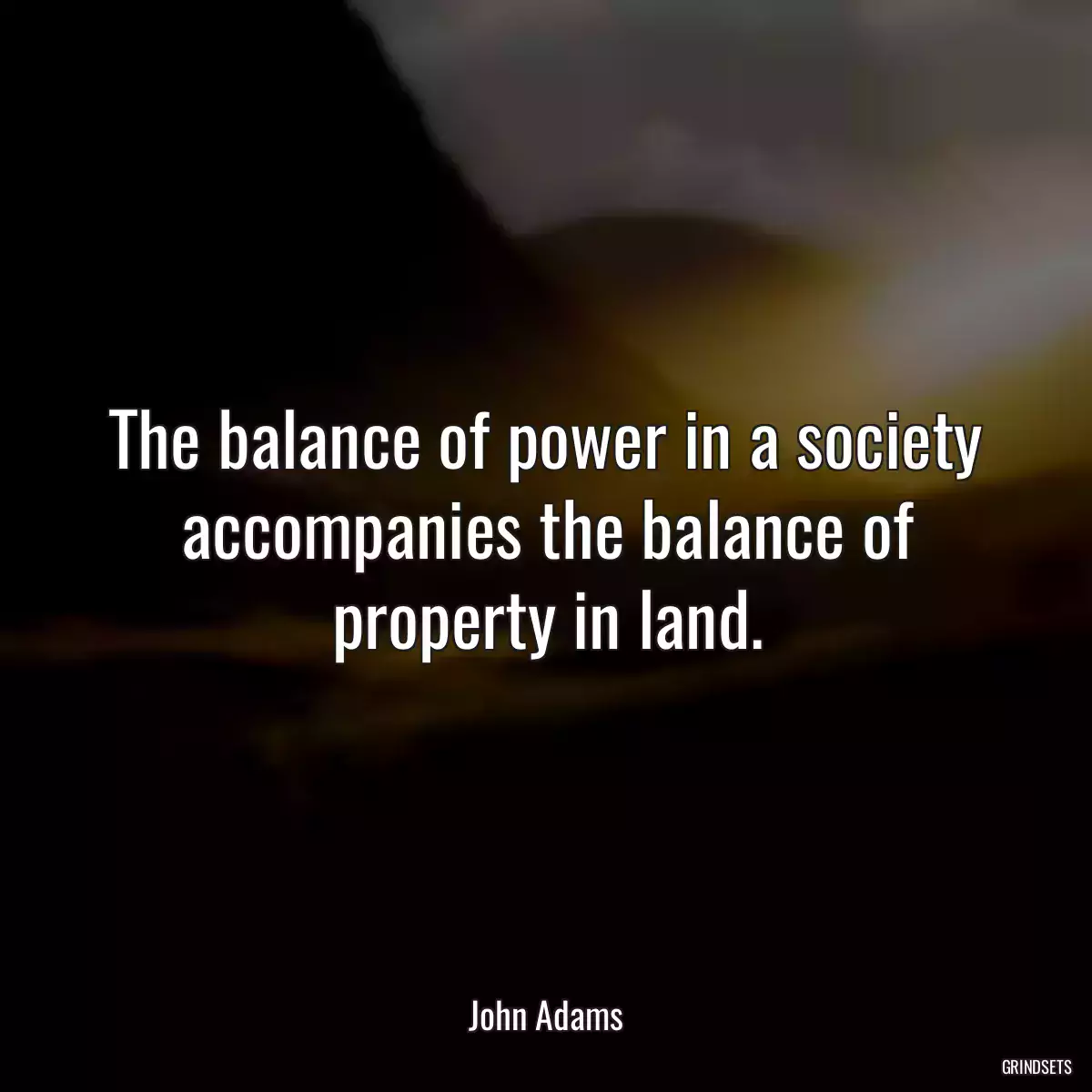 The balance of power in a society accompanies the balance of property in land.