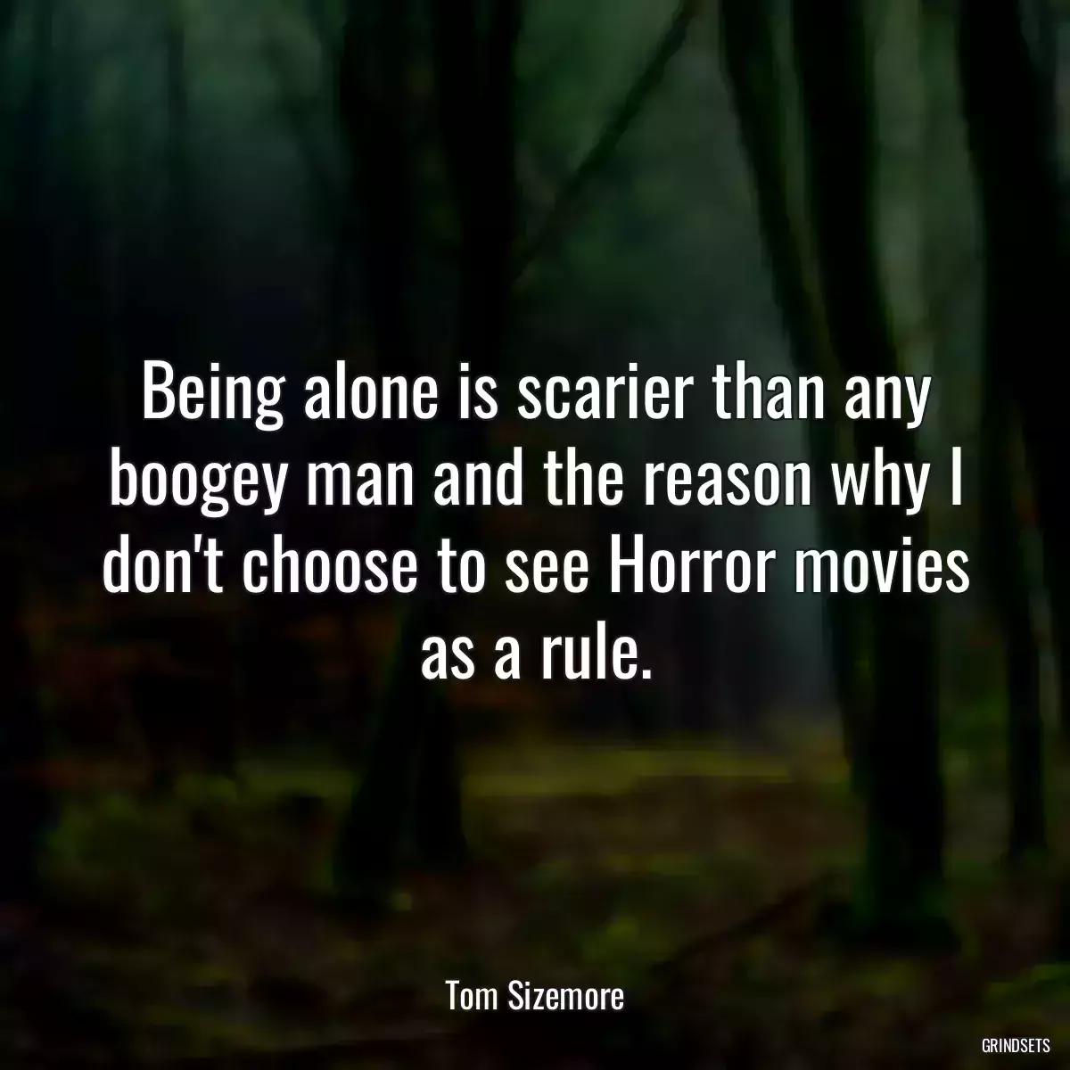 Being alone is scarier than any boogey man and the reason why I don\'t choose to see Horror movies as a rule.