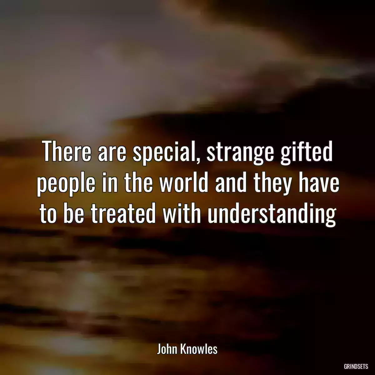 There are special, strange gifted people in the world and they have to be treated with understanding